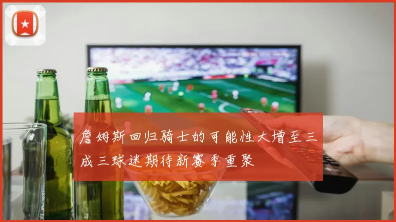 詹姆斯回归骑士的可能性大增至三成三球迷期待新赛季重聚