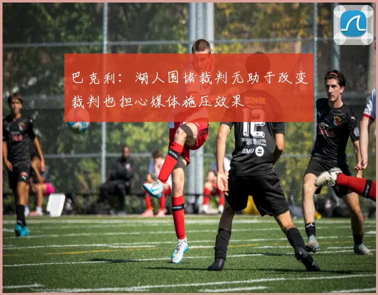 巴克利：湖人围堵裁判无助于改变裁判也担心媒体施压效果