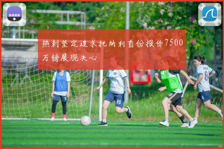 热刺坚定追求托纳利首份报价7500万镑展现决心