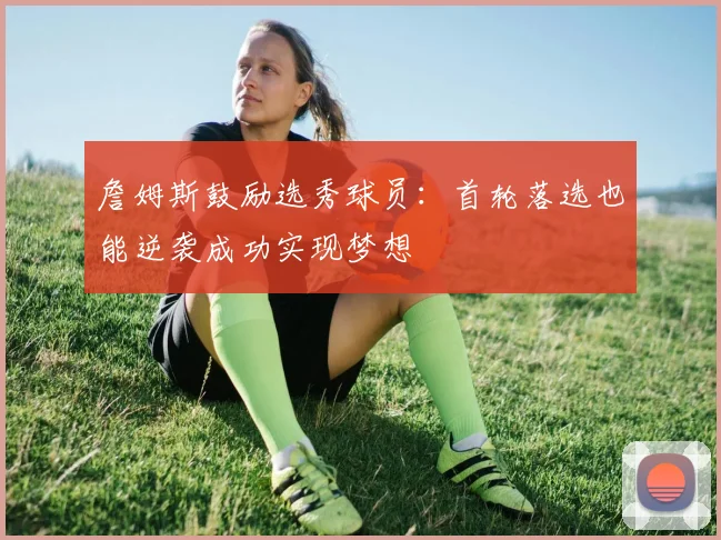 詹姆斯鼓励选秀球员：首轮落选也能逆袭成功实现梦想