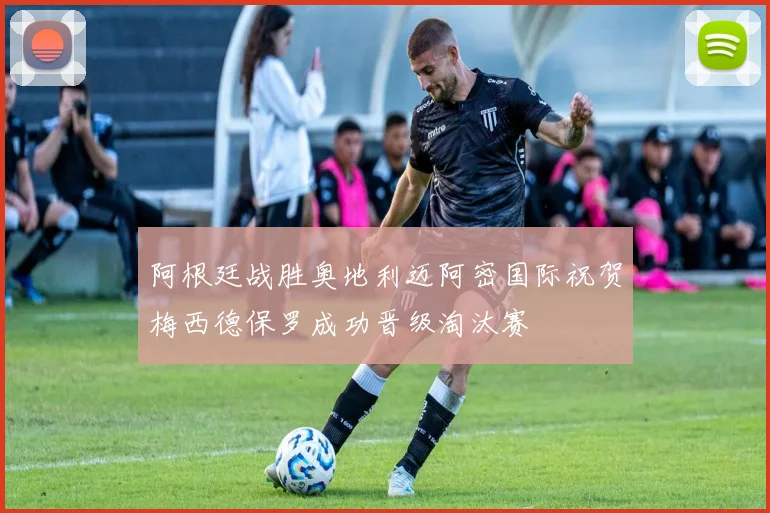 阿根廷战胜奥地利迈阿密国际祝贺梅西德保罗成功晋级淘汰赛