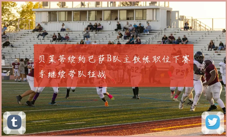 贝莱蒂续约巴萨B队主教练职位下赛季继续带队征战