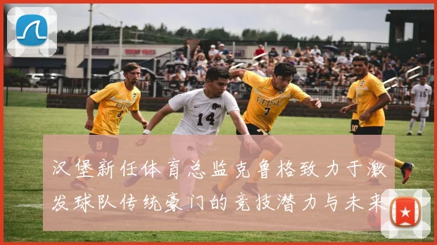 汉堡新任体育总监克鲁格致力于激发球队传统豪门的竞技潜力与未来发展