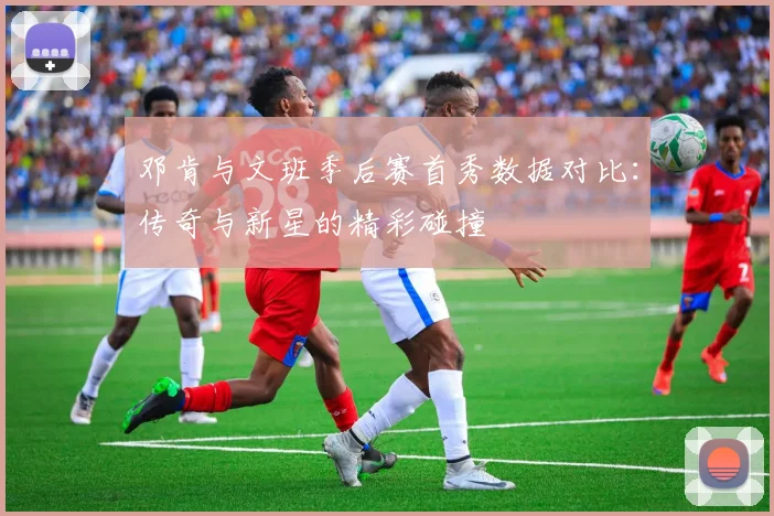 邓肯与文班季后赛首秀数据对比：传奇与新星的精彩碰撞