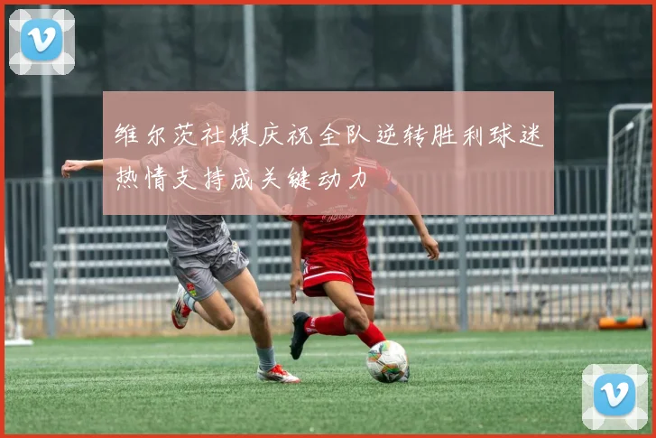 维尔茨社媒庆祝全队逆转胜利球迷热情支持成关键动力