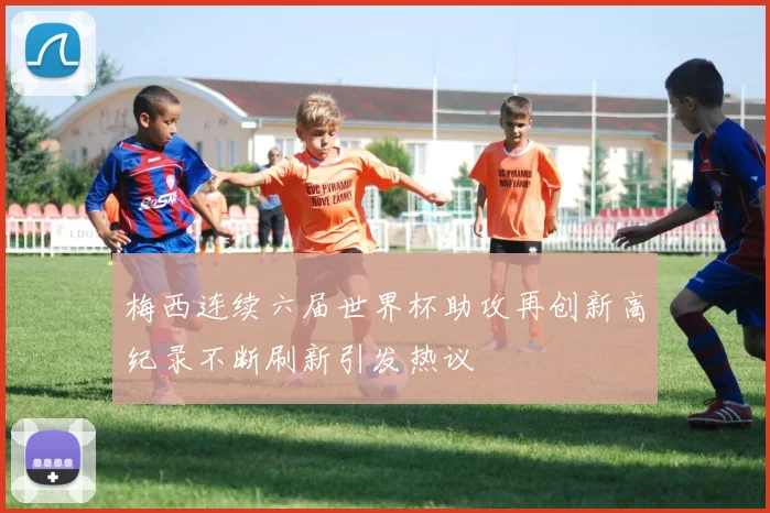 梅西连续六届世界杯助攻再创新高纪录不断刷新引发热议