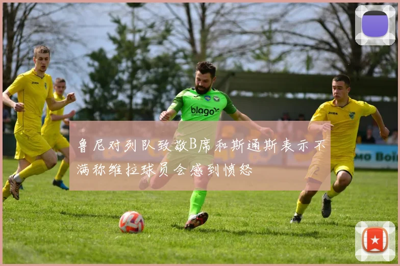 鲁尼对列队致敬B席和斯通斯表示不满称维拉球员会感到愤怒