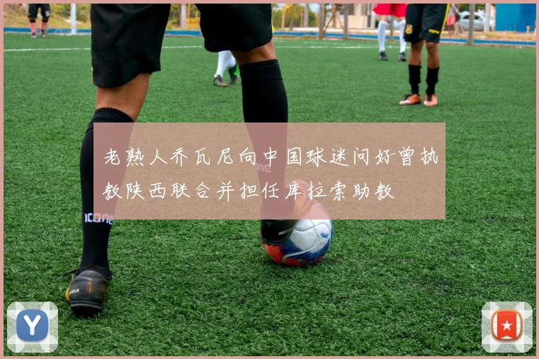 老熟人乔瓦尼向中国球迷问好曾执教陕西联合并担任库拉索助教