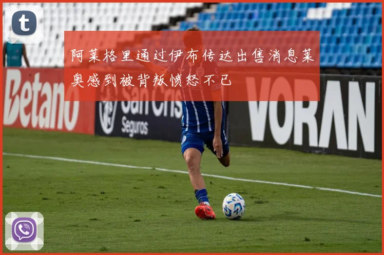 阿莱格里通过伊布传达出售消息莱奥感到被背叛愤怒不已